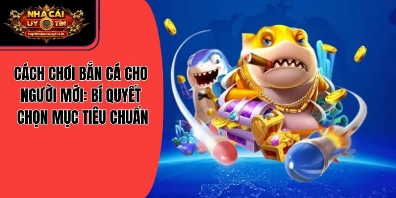 Cách Chơi Bắn Cá Cho Người Mới: Bí Quyết Chọn Mục Tiêu Chuẩn