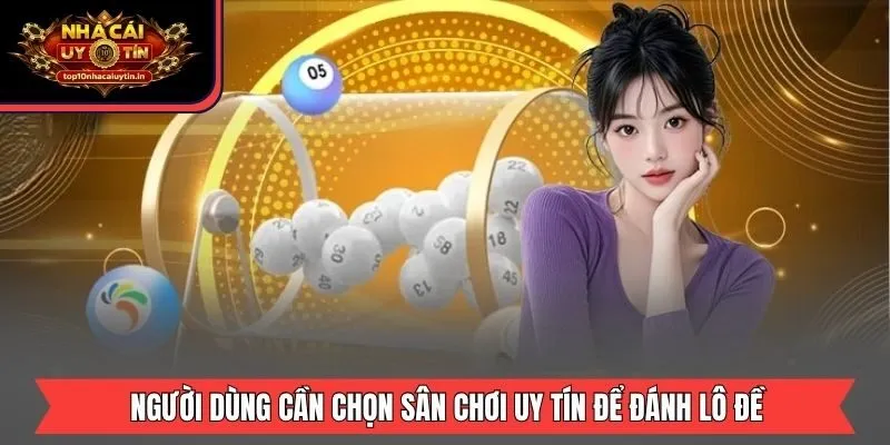 Người dùng cần chọn sân chơi uy tín để đánh lô đề